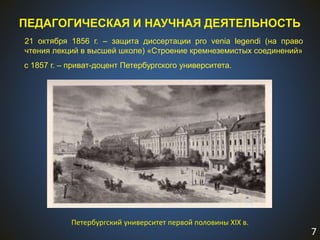 7
21 октября 1856 г. – защита диссертации pro venia legendi (на право
чтения лекций в высшей школе) «Строение кремнеземистых соединений»
Петербургский университет первой половины XIX в.
с 1857 г. – приват-доцент Петербургского университета.
ПЕДАГОГИЧЕСКАЯ И НАУЧНАЯ ДЕЯТЕЛЬНОСТЬ
 