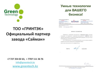 Умные технологии
для ВАШЕГО
бизнеса!
ТОО «ГРИНТЭК»
Официальный партнер
завода «Сайман»
+7 727 354 02 63, + 7707 111 36 76
info@greentech.kz
www.greentech.kz
 