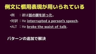 例文に慣用表現が用いられている
●
例 ：彼は話の腰を折った。
●
対訳 ：He interrupted a person's speech.
●
ALT ：He broke the waist of talk.
パターンの追加で解決
 