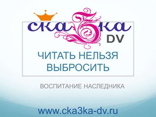 ЧИТАТЬ НЕЛЬЗЯ
ВЫБРОСИТЬ
ВОСПИТАНИЕ НАСЛЕДНИКА
www.cka3ka-dv.ru
 