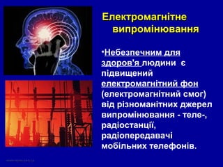 •Небезпечним для
здоров'я людини є
підвищений
електромагнітний фон
(електромагнітний смог)
від різноманітних джерел
випромінювання - теле-,
радіостанції,
радіопередавачі
мобільних телефонів.
ЕлектромагнітнеЕлектромагнітне
випромінюваннявипромінювання
 