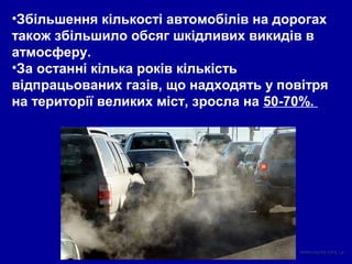 •Збільшення кількості автомобілів на дорогах
також збільшило обсяг шкідливих викидів в
атмосферу.
•За останні кілька років кількість
відпрацьованих газів, що надходять у повітря
на території великих міст, зросла на 50-70%.
 