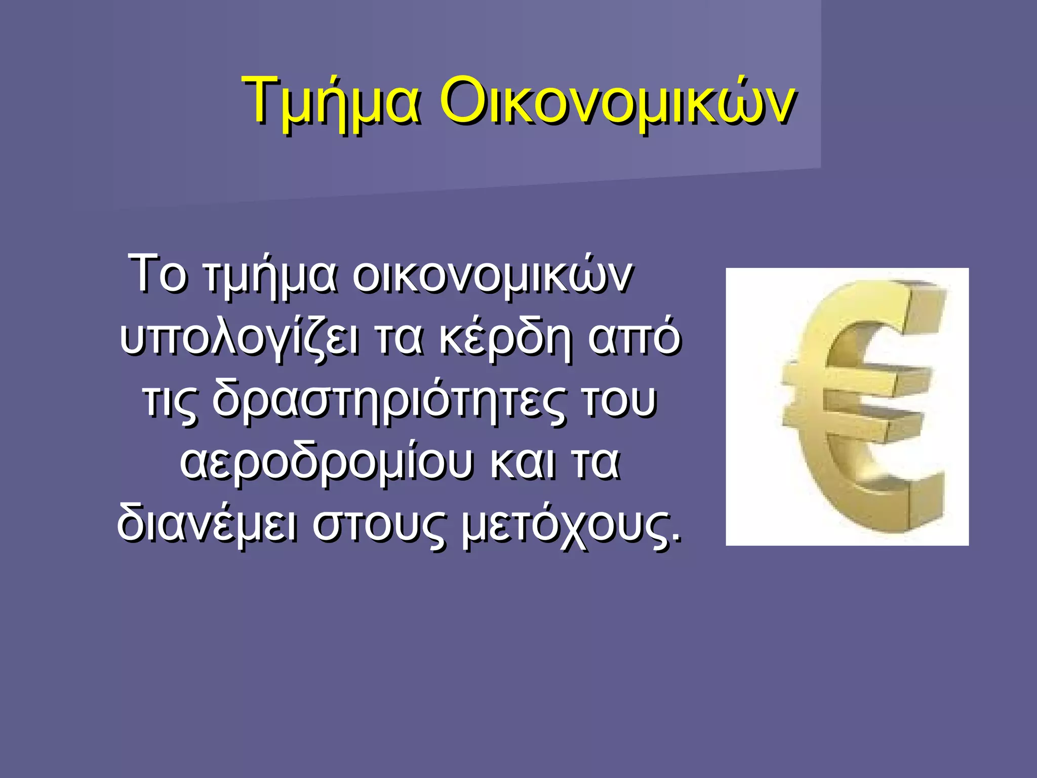 Τμήμα ΟικονομικώνΤμήμα Οικονομικών
Το τμήμα οικονομικώνΤο τμήμα οικονομικών
υπολογίζει τα κέρδη απόυπολογίζει τα κέρδη από
τις δραστηριότητες τουτις δραστηριότητες του
αεροδρομίου και τααεροδρομίου και τα
διανέμει στους μετόχους.διανέμει στους μετόχους.
 