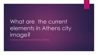 What are the current
elements in Athens city
image?
MUSEUMS,EVENTS,ORGANIZATIONS,LIBRARIES
 