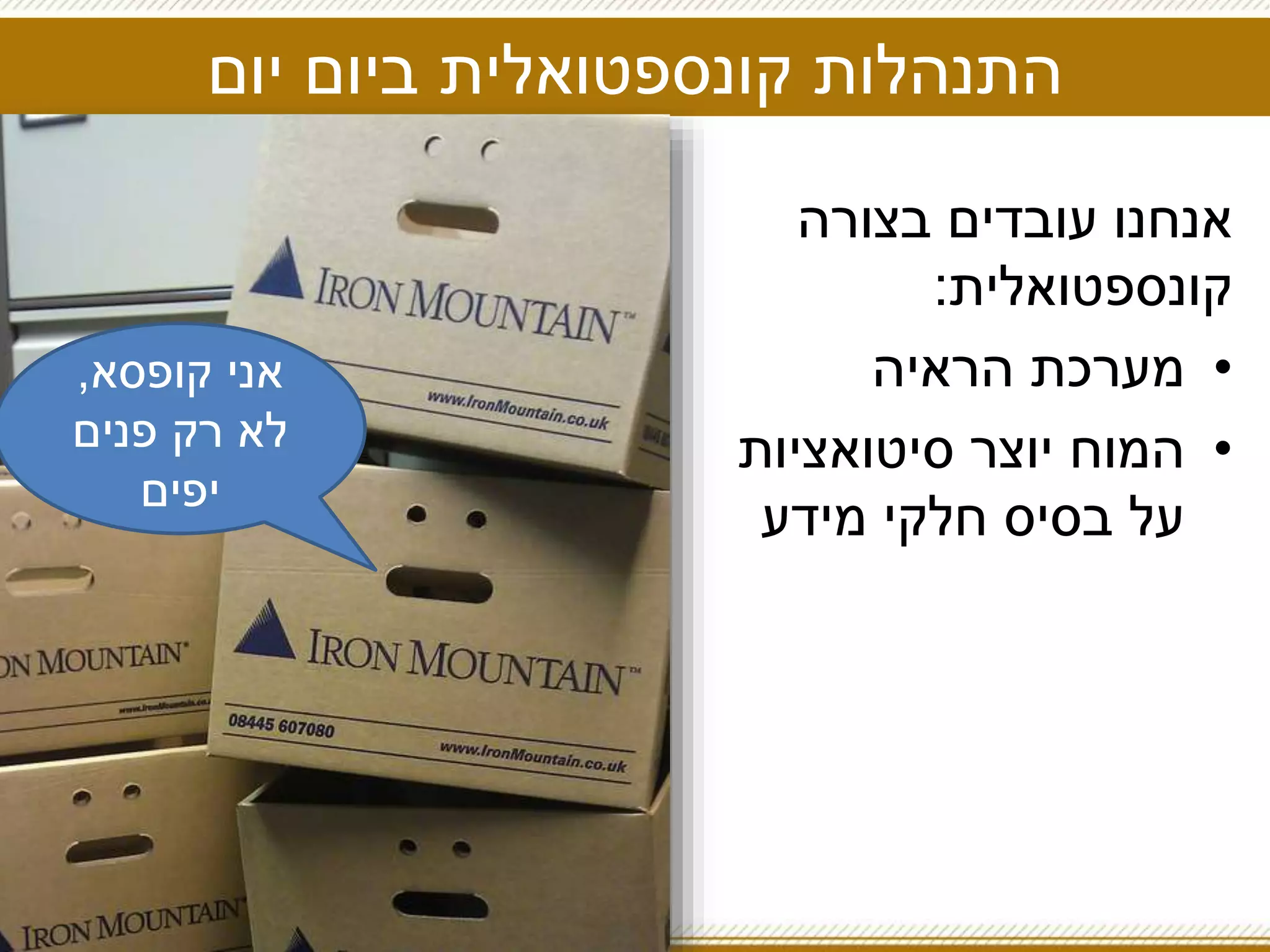 ‫יום‬ ‫ביום‬ ‫קונספטואלית‬ ‫התנהלות‬
‫בצורה‬ ‫עובדים‬ ‫אנחנו‬
‫קונספטואלית‬:
•‫הראיה‬ ‫מערכת‬
•‫סיטואציות‬ ‫יוצר‬ ‫המוח‬
‫מידע‬ ‫חלקי‬ ‫בסיס‬ ‫על‬
‫קופסא‬ ‫אני‬,
‫פנים‬ ‫רק‬ ‫לא‬
‫יפים‬
 