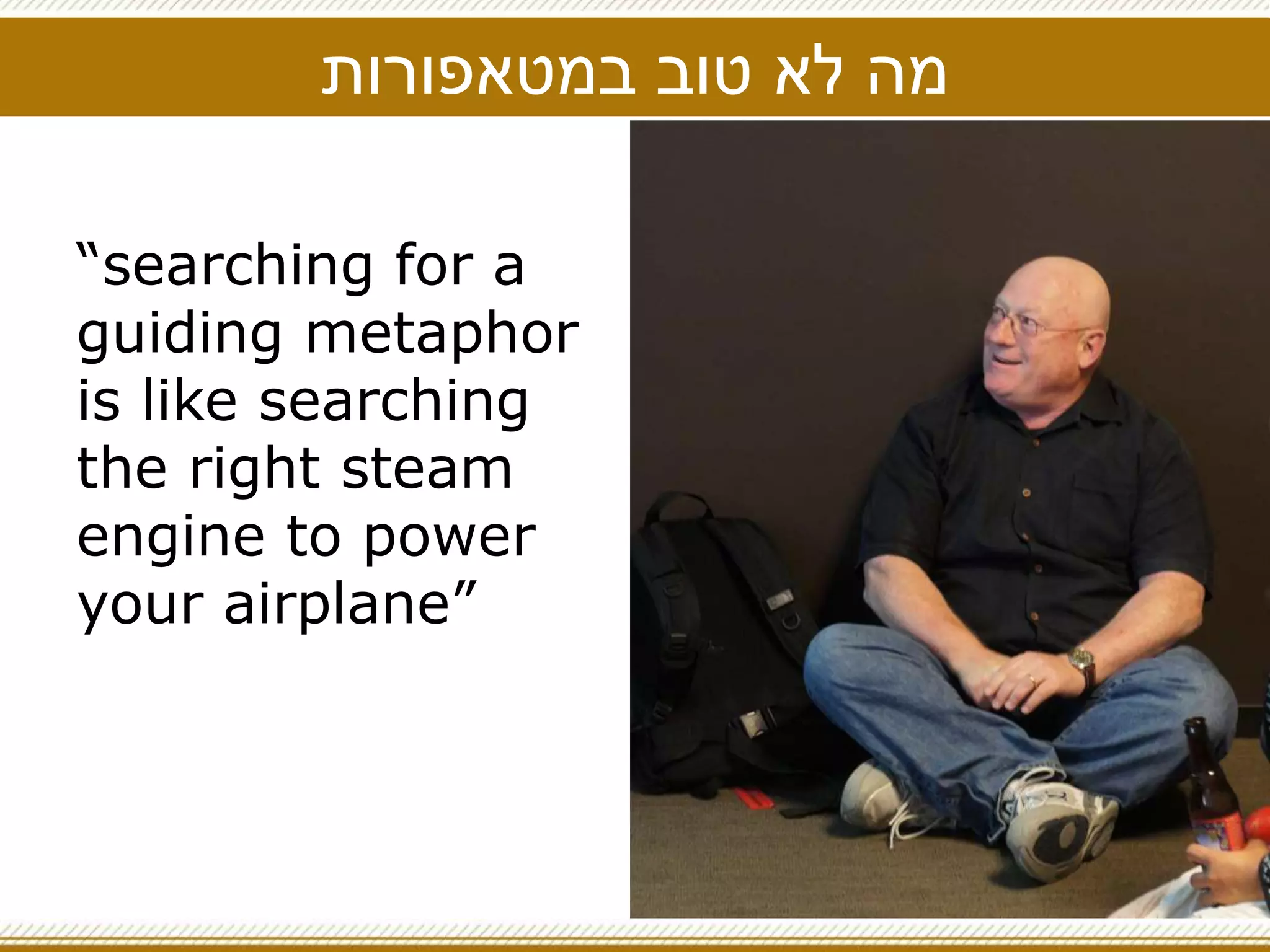 ‫במטאפורות‬ ‫טוב‬ ‫לא‬ ‫מה‬
“searching for a
guiding metaphor
is like searching
the right steam
engine to power
your airplane”
 