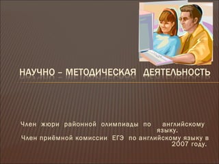Член жюри районной олимпиады по английскому
языку.
Член приёмной комиссии ЕГЭ по английскому языку в
2007 году.
 