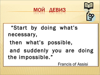 “Start by doing what’s
necessary,
then what’s possible,
and suddenly you are doing
the impossible.”
Francis of Assisi
 