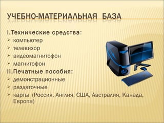 I.Технические средства:
 компьютер
 телевизор
 видеомагнитофон
 магнитофон
II.Печатные пособия:
 демонстрационные
 раздаточные
 карты (Россия, Англия, США, Австралия, Канада,
Европа)
 