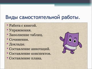 Виды самостоятельной работы.
 Работа с книгой.
 Упражнения.
 Заполнение таблиц.
 Сочинения.
 Доклады.
 Составление аннотаций.
 Составление конспектов.
 Составление плана.
 