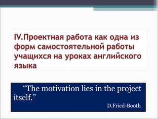 “The motivation lies in the project
itself.”
D.Fried-Booth
 
