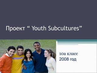 Проект “ Youth Subcultures”
10а класс
2008 год
 