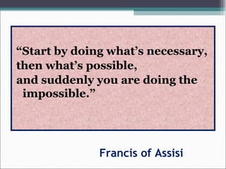 Francis of Assisi
“Start by doing what’s necessary,
then what’s possible,
and suddenly you are doing the
impossible.”
 