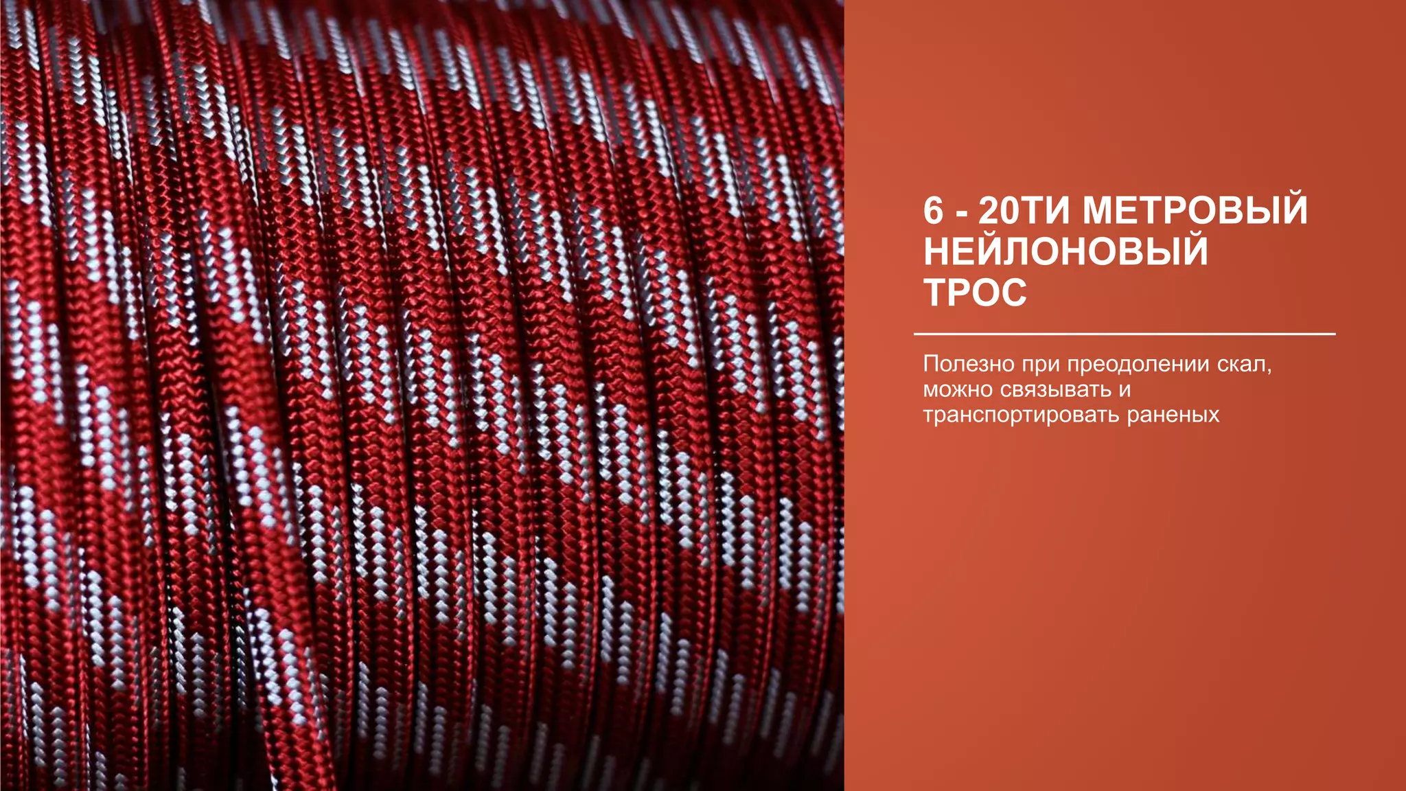 6 - 20ТИ МЕТРОВЫЙ
НЕЙЛОНОВЫЙ
ТРОС
Полезно при преодолении скал,
можно связывать и
транспортировать раненых
 