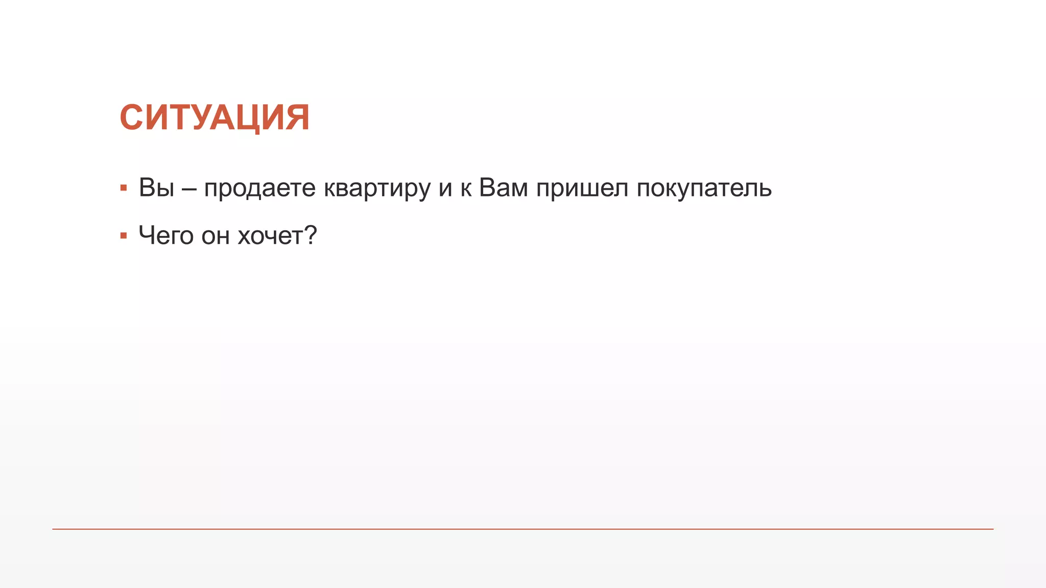 СИТУАЦИЯ
▪ Вы – продаете квартиру и к Вам пришел покупатель
▪ Чего он хочет?
 