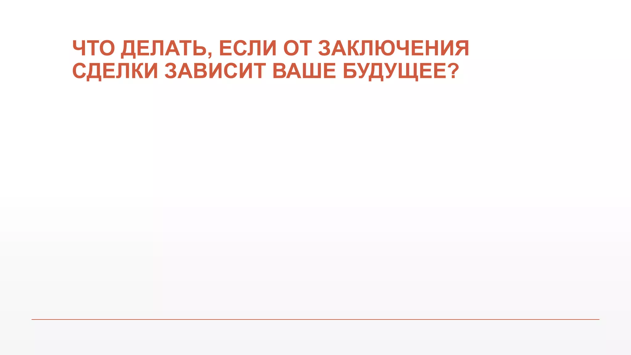 ЧТО ДЕЛАТЬ, ЕСЛИ ОТ ЗАКЛЮЧЕНИЯ
СДЕЛКИ ЗАВИСИТ ВАШЕ БУДУЩЕЕ?
 