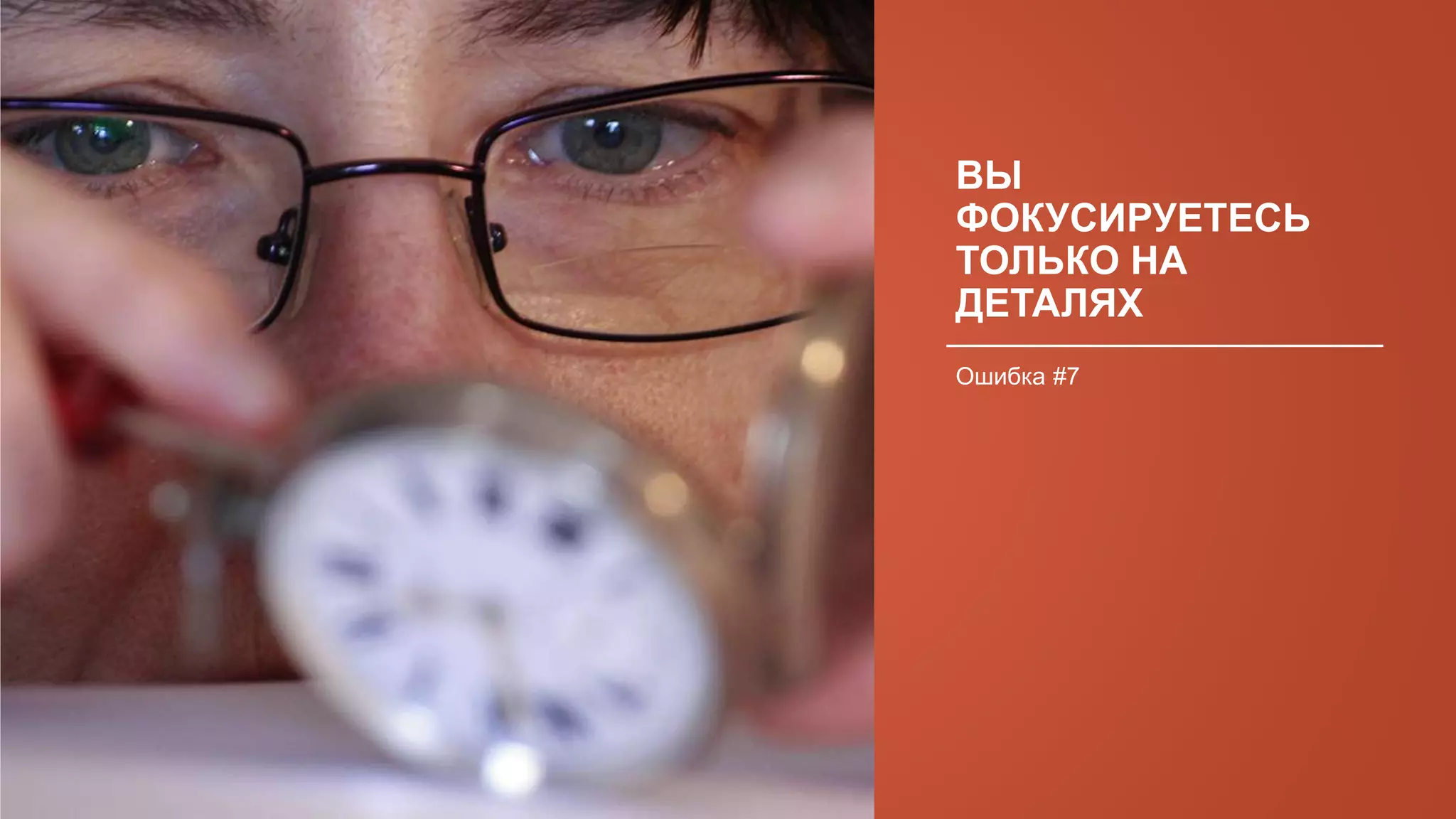 ВЫ
ФОКУСИРУЕТЕСЬ
ТОЛЬКО НА
ДЕТАЛЯХ
Ошибка #7
 