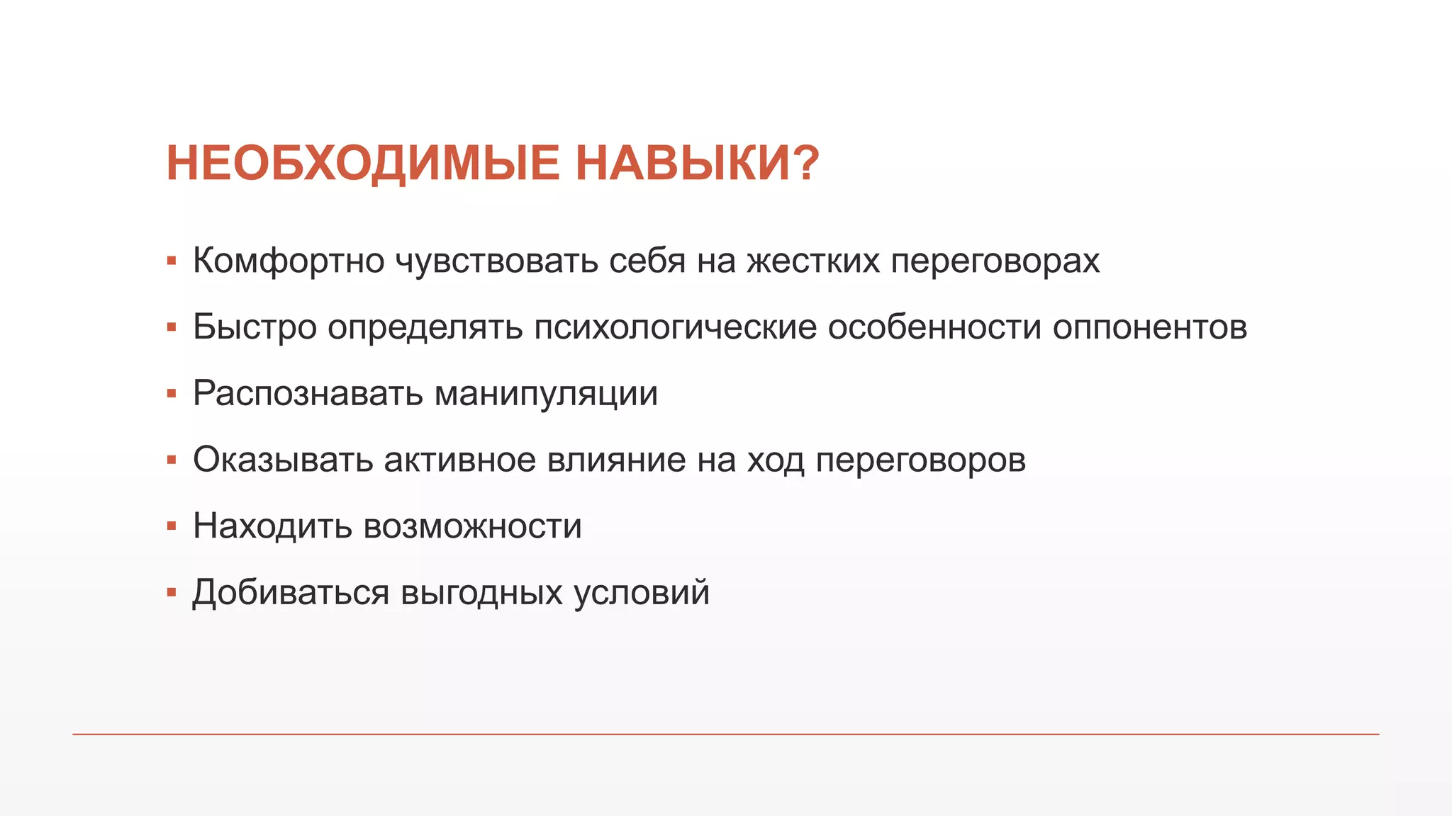 НЕОБХОДИМЫЕ НАВЫКИ?
▪ Комфортно чувствовать себя на жестких переговорах
▪ Быстро определять психологические особенности оппонентов
▪ Распознавать манипуляции
▪ Оказывать активное влияние на ход переговоров
▪ Находить возможности
▪ Добиваться выгодных условий
 