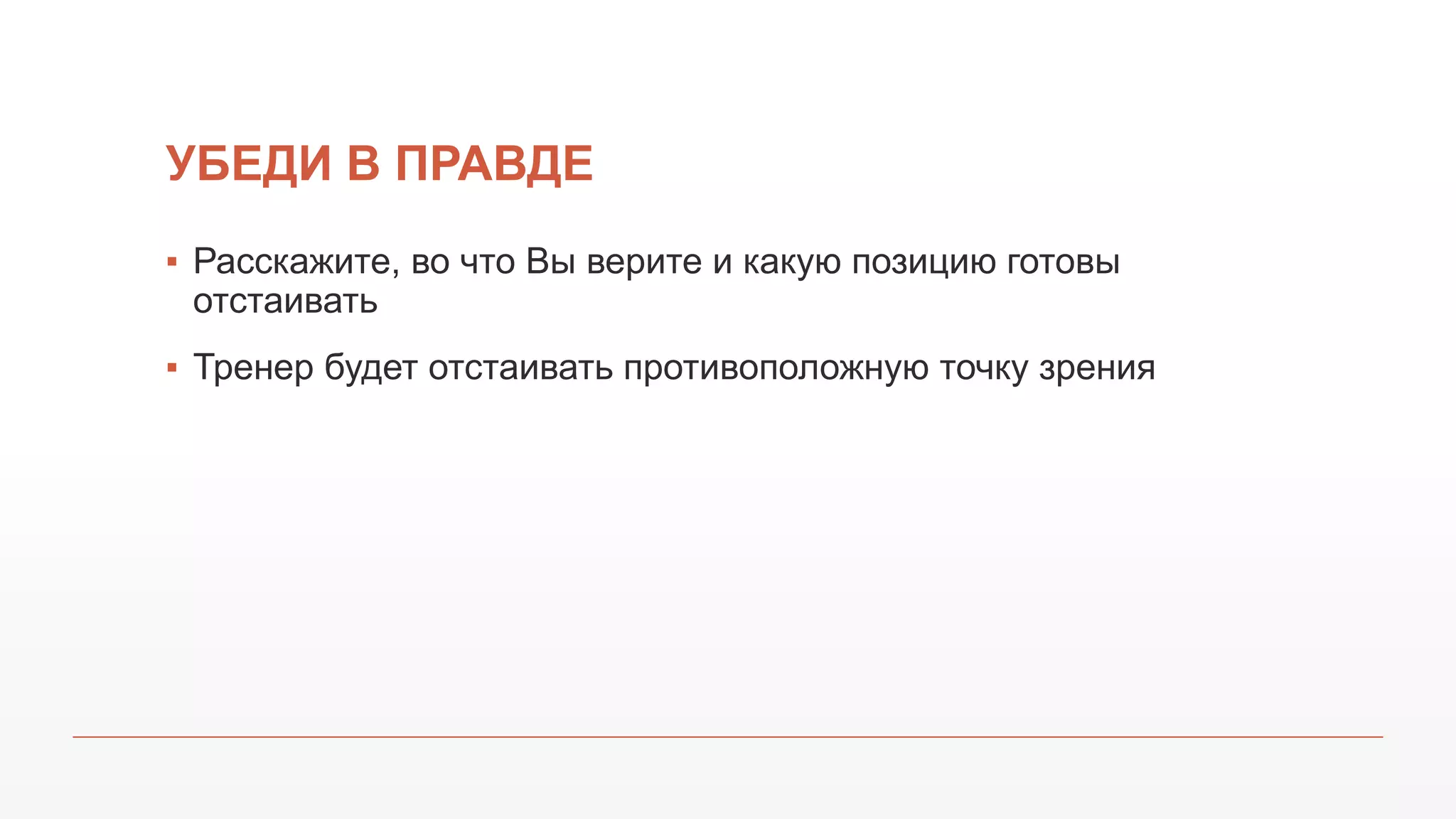 УБЕДИ В ПРАВДЕ
▪ Расскажите, во что Вы верите и какую позицию готовы
отстаивать
▪ Тренер будет отстаивать противоположную точку зрения
 