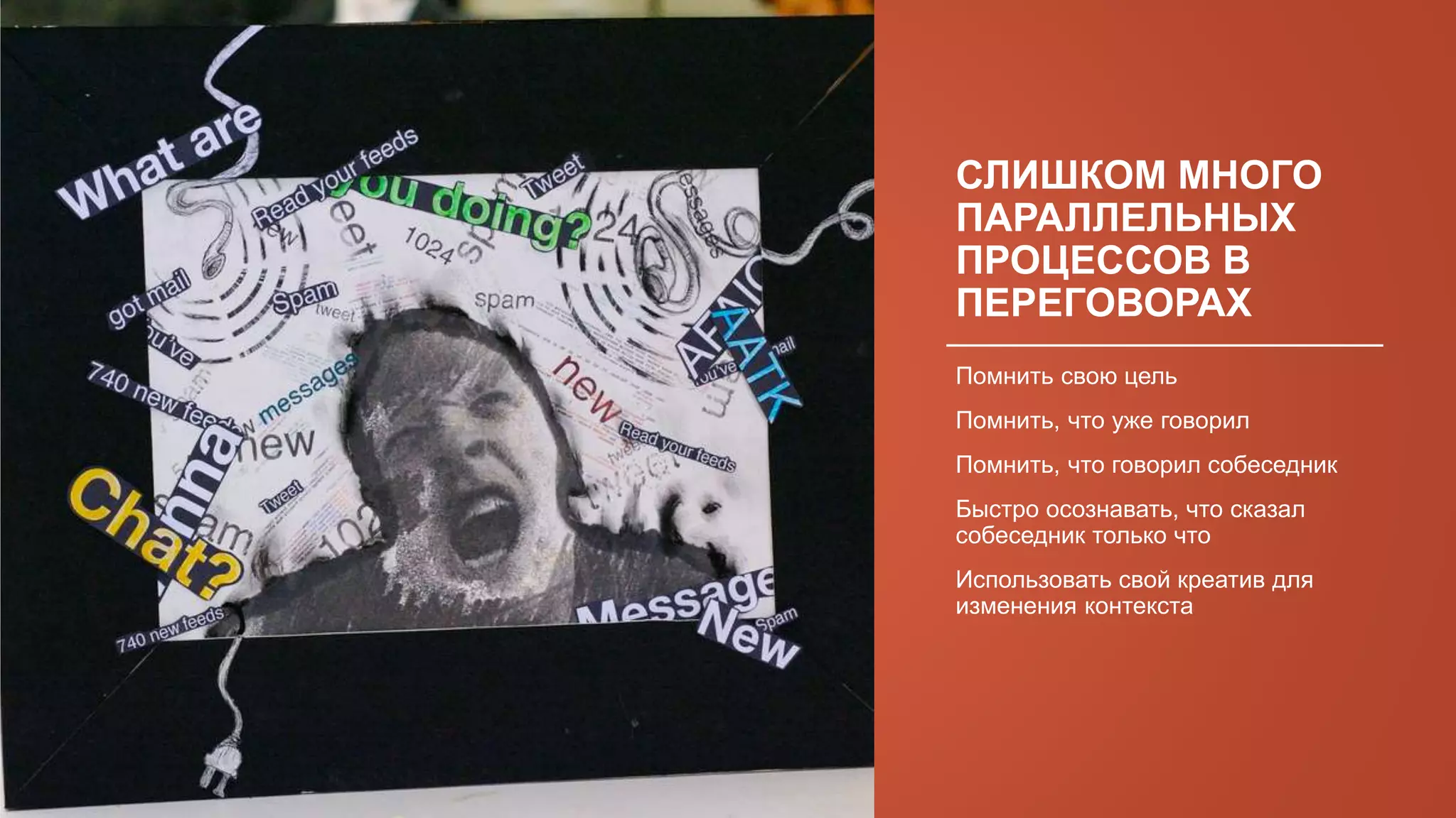 СЛИШКОМ МНОГО
ПАРАЛЛЕЛЬНЫХ
ПРОЦЕССОВ В
ПЕРЕГОВОРАХ
Помнить свою цель
Помнить, что уже говорил
Помнить, что говорил собеседник
Быстро осознавать, что сказал
собеседник только что
Использовать свой креатив для
изменения контекста
 