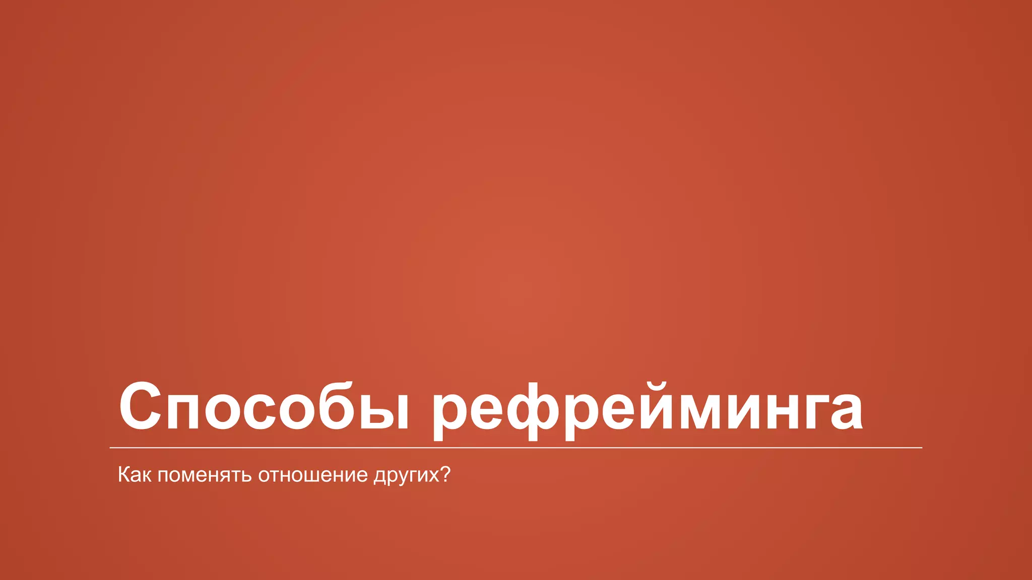 Способы рефрейминга
Как поменять отношение других?
 