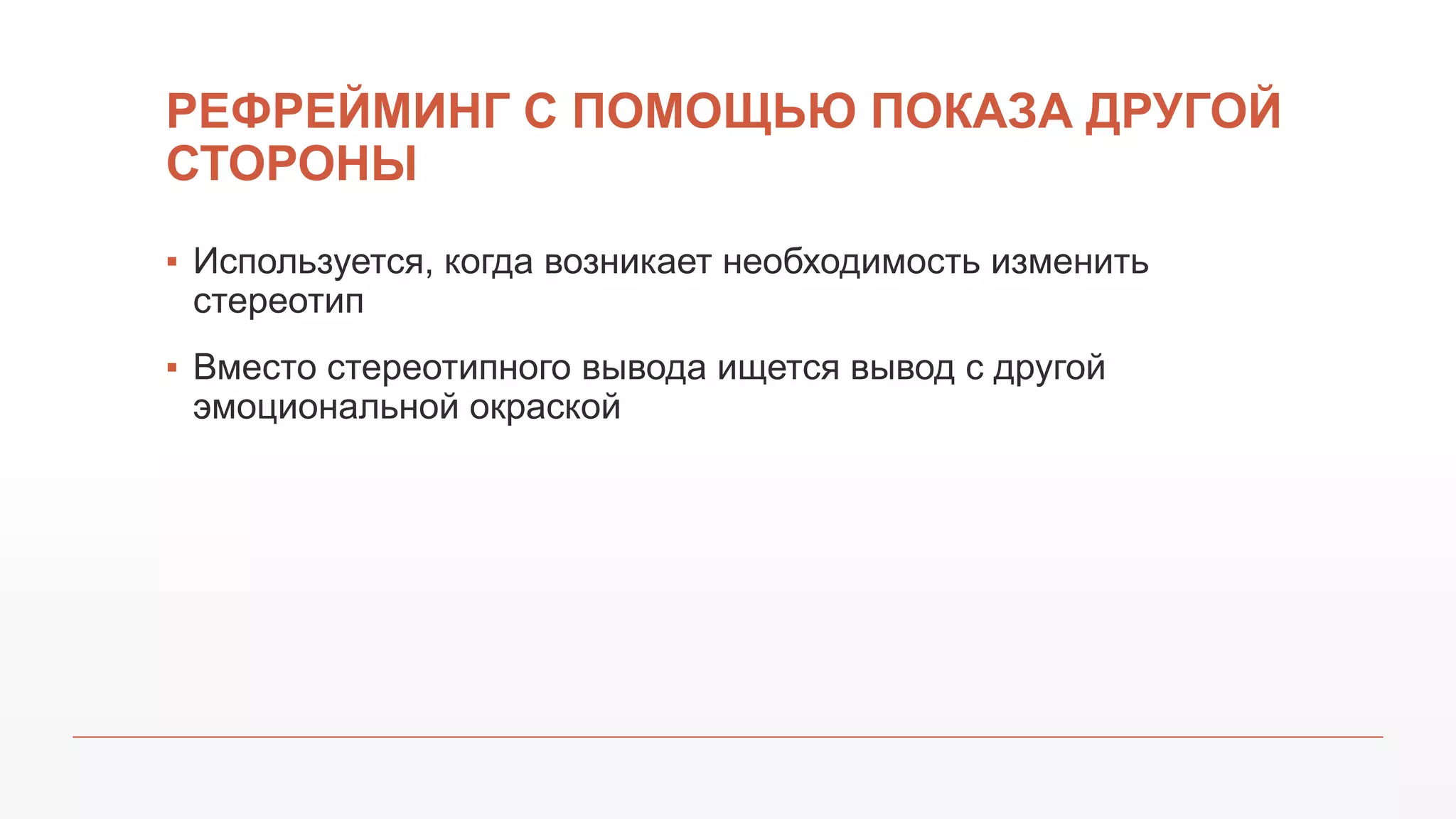 РЕФРЕЙМИНГ С ПОМОЩЬЮ ПОКАЗА ДРУГОЙ
СТОРОНЫ
▪ Используется, когда возникает необходимость изменить
стереотип
▪ Вместо стереотипного вывода ищется вывод с другой
эмоциональной окраской
 