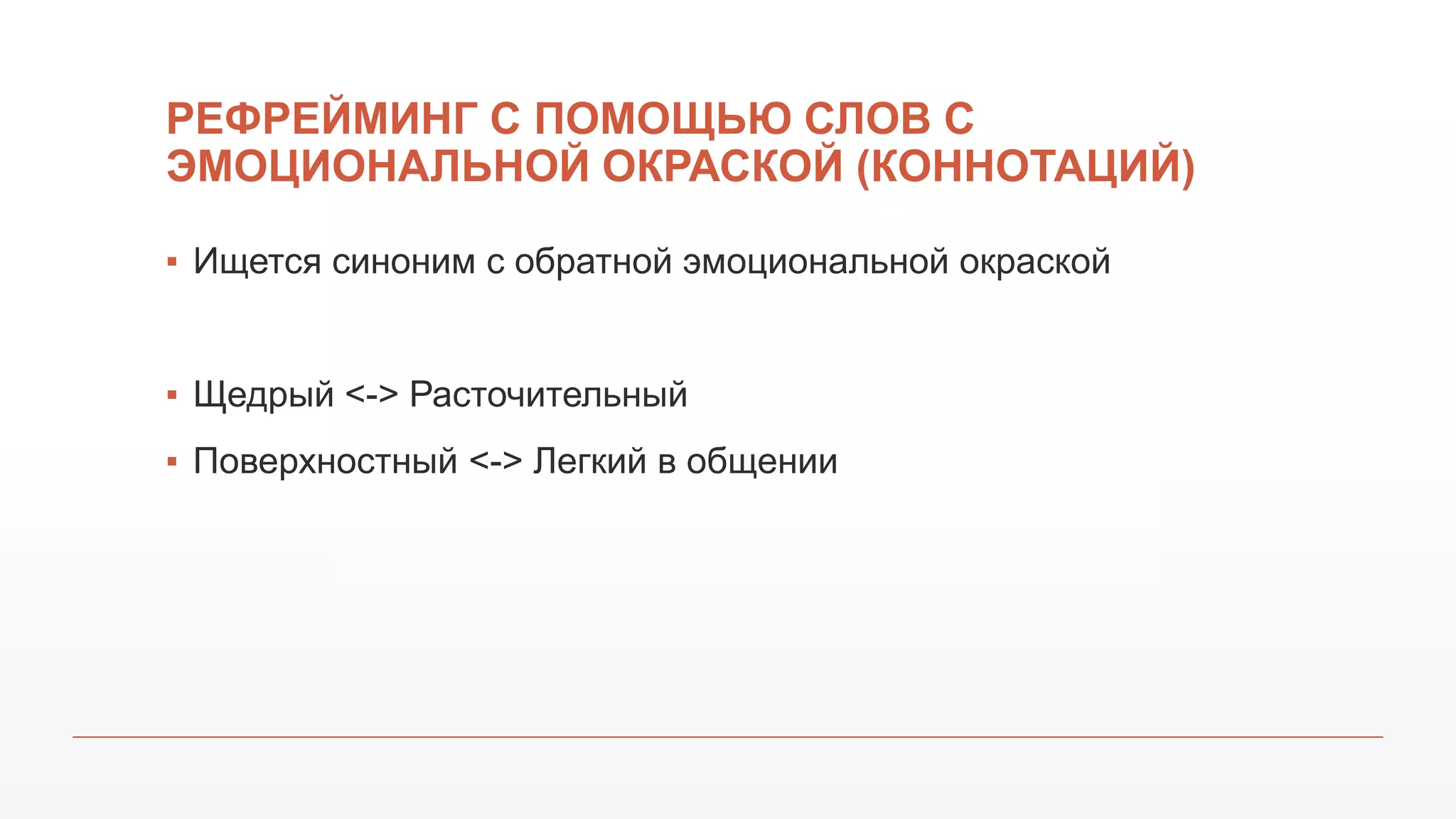 РЕФРЕЙМИНГ С ПОМОЩЬЮ СЛОВ С
ЭМОЦИОНАЛЬНОЙ ОКРАСКОЙ (КОННОТАЦИЙ)
▪ Ищется синоним с обратной эмоциональной окраской
▪ Щедрый <-> Расточительный
▪ Поверхностный <-> Легкий в общении
 