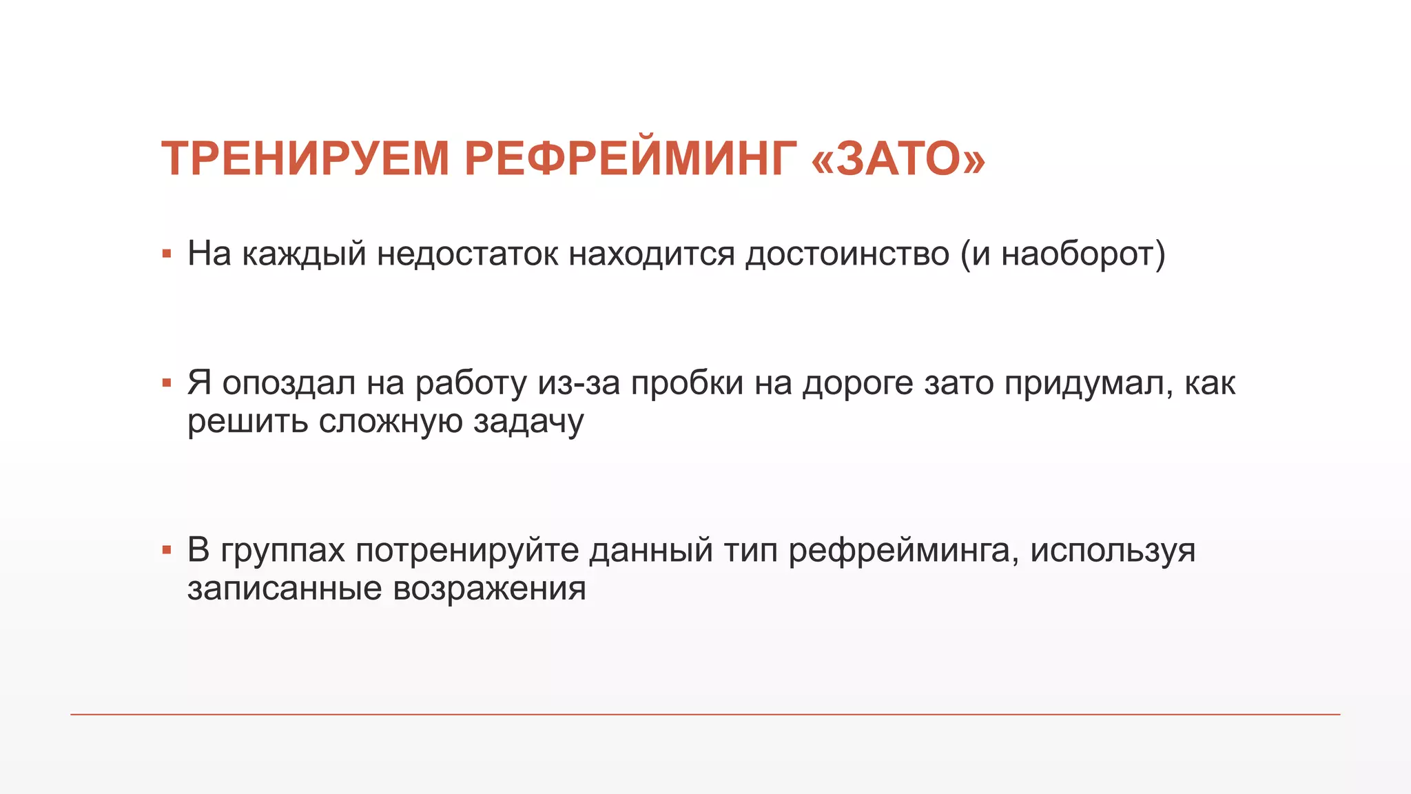 ТРЕНИРУЕМ РЕФРЕЙМИНГ «ЗАТО»
▪ На каждый недостаток находится достоинство (и наоборот)
▪ Я опоздал на работу из-за пробки на дороге зато придумал, как
решить сложную задачу
▪ В группах потренируйте данный тип рефрейминга, используя
записанные возражения
 