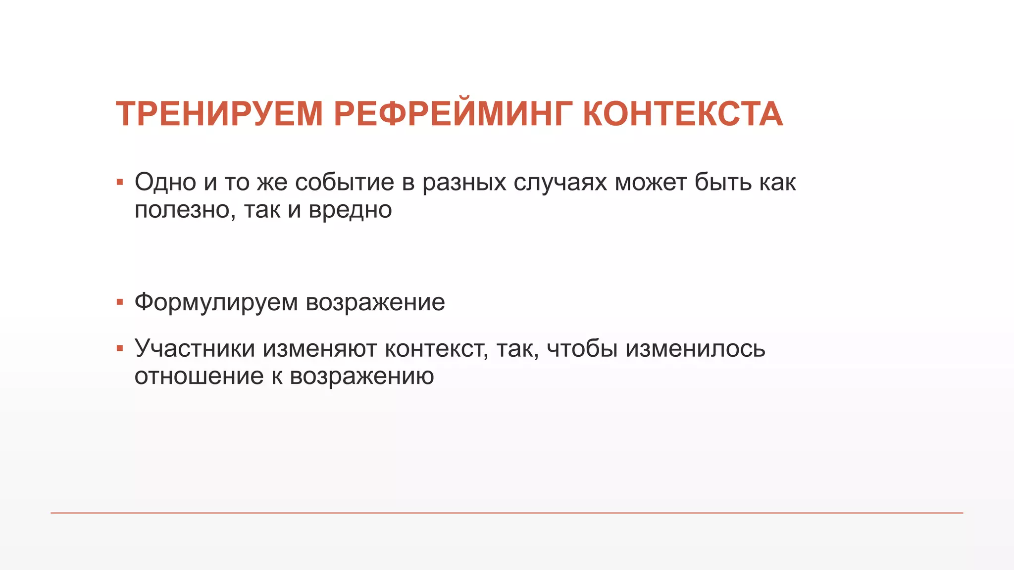 ТРЕНИРУЕМ РЕФРЕЙМИНГ КОНТЕКСТА
▪ Одно и то же событие в разных случаях может быть как
полезно, так и вредно
▪ Формулируем возражение
▪ Участники изменяют контекст, так, чтобы изменилось
отношение к возражению
 