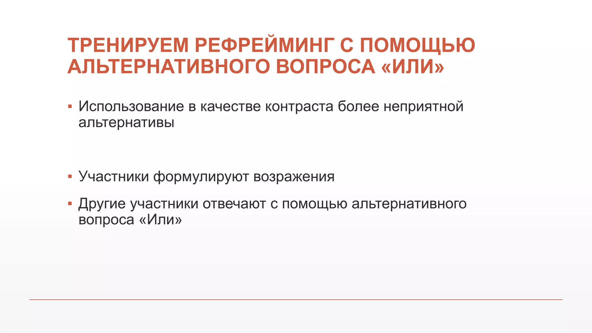 ТРЕНИРУЕМ РЕФРЕЙМИНГ С ПОМОЩЬЮ
АЛЬТЕРНАТИВНОГО ВОПРОСА «ИЛИ»
▪ Использование в качестве контраста более неприятной
альтернативы
▪ Участники формулируют возражения
▪ Другие участники отвечают с помощью альтернативного
вопроса «Или»
 