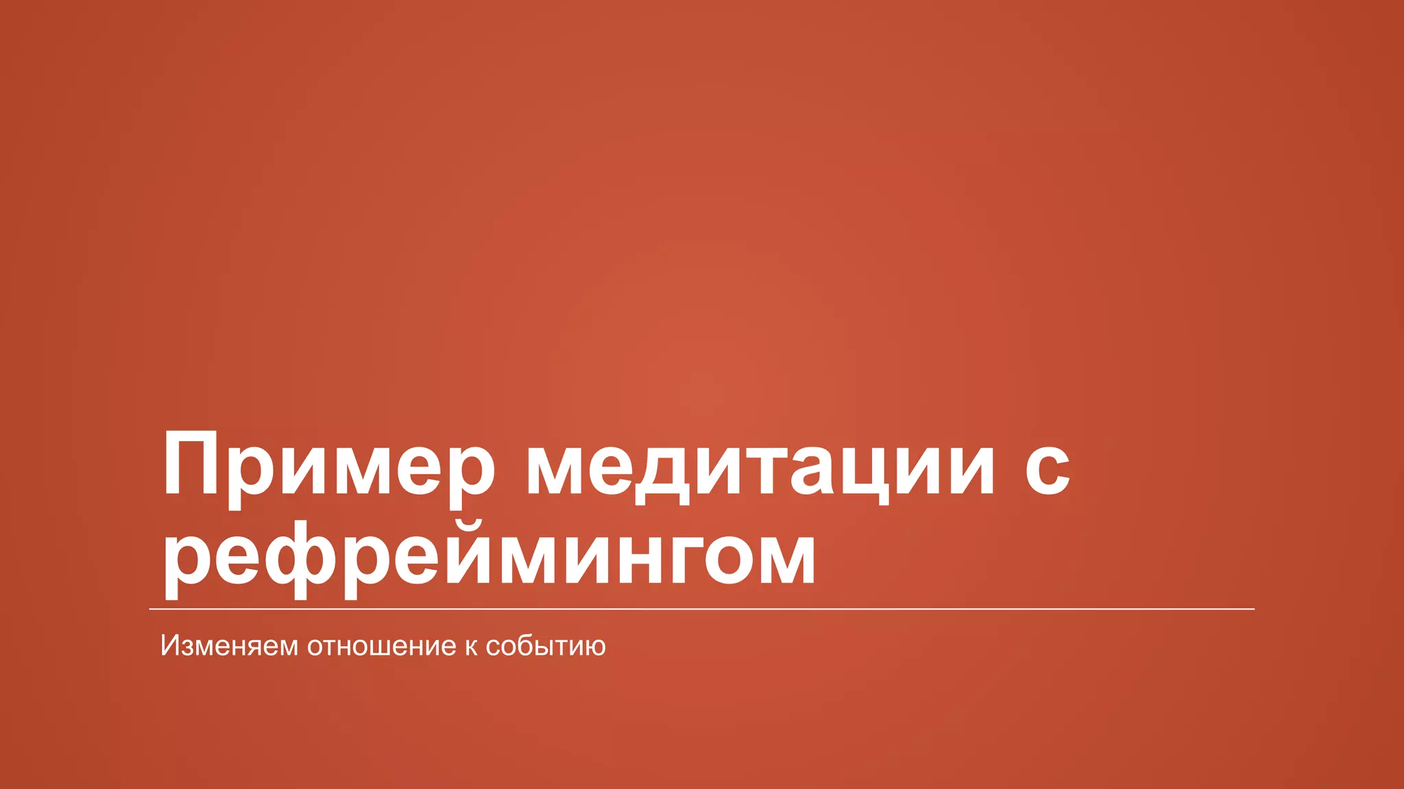 Пример медитации с
рефреймингом
Изменяем отношение к событию
 