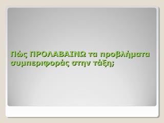 Πώς ΠΡΟΛΑΒΑΙΝΩ τα προβλήματαΠώς ΠΡΟΛΑΒΑΙΝΩ τα προβλήματα
συμπεριφοράς στην τάξη;συμπεριφοράς στην τάξη;
 