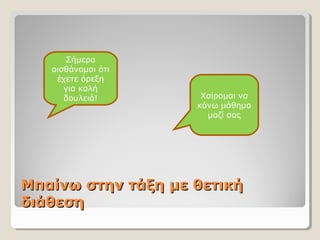 Μπαίνω στην τάξη με θετικήΜπαίνω στην τάξη με θετική
διάθεσηδιάθεση
Σήμερα
αισθάνομαι ότι
έχετε όρεξη
για καλή
δουλειά! Χαίρομαι να
κάνω μάθημα
μαζί σας
 