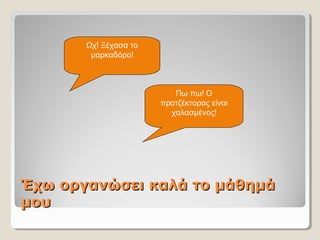 Έχω οργανώσει καλά το μάθημάΈχω οργανώσει καλά το μάθημά
μουμου
Ωχ! Ξέχασα το 
μαρκαδόρο!
Πω πω! Ο 
προτζέκτορας είναι 
χαλασμένος!
 