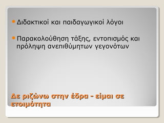 Δε ριζώνω στην έδραΔε ριζώνω στην έδρα -- είμαι σεείμαι σε
ετοιμότηταετοιμότητα
Διδακτικοί και παιδαγωγικοί λόγοι
Παρακολούθηση τάξης, εντοπισμός και
πρόληψη ανεπιθύμητων γεγονότων
 
