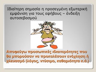 Αποφεύγω προσωπικές ιδιαιτερότητες πουΑποφεύγω προσωπικές ιδιαιτερότητες που
θα μπορούσαν να προκαλέσουν ενόχληση ήθα μπορούσαν να προκαλέσουν ενόχληση ή
χλευασμό (λόγος, ντύσιμο, καθαριότητα κ.ά.)χλευασμό (λόγος, ντύσιμο, καθαριότητα κ.ά.)
Ιδιαίτερη σημασία η προσεγμένη εξωτερική
εμφάνιση για τους εφήβους – ένδειξη
αυτοσεβασμού
 