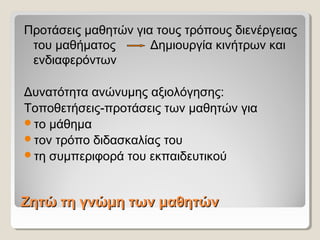 Ζητώ τη γνώμη των μαθητώνΖητώ τη γνώμη των μαθητών
Προτάσεις μαθητών για τους τρόπους διενέργειας
του μαθήματος Δημιουργία κινήτρων και
ενδιαφερόντων
Δυνατότητα ανώνυμης αξιολόγησης:
Τοποθετήσεις-προτάσεις των μαθητών για
το μάθημα
τον τρόπο διδασκαλίας του
τη συμπεριφορά του εκπαιδευτικού
 