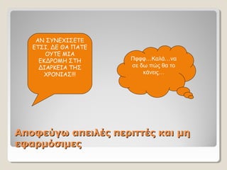 Αποφεύγω απειλές περιττές και μηΑποφεύγω απειλές περιττές και μη
εφαρμόσιμεςεφαρμόσιμες
ΑΝ ΣΥΝΕΧΙΣΕΤΕ
ΕΤΣΙ, ΔΕ ΘΑ ΠΑΤΕ
ΟΥΤΕ ΜΙΑ
ΕΚΔΡΟΜΗ ΣΤΗ
ΔΙΑΡΚΕΙΑ ΤΗΣ
ΧΡΟΝΙΑΣ!!!
Πφφφ…Καλά…να
σε δω πώς θα το
κάνεις…
 