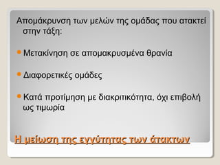 Η μείωση της εγγύτητας των άτακτωνΗ μείωση της εγγύτητας των άτακτων
Απομάκρυνση των μελών της ομάδας που ατακτεί
στην τάξη:
Μετακίνηση σε απομακρυσμένα θρανία
Διαφορετικές ομάδες
Κατά προτίμηση με διακριτικότητα, όχι επιβολή
ως τιμωρία
 