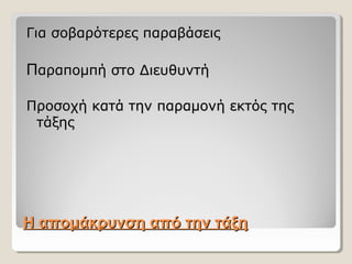Η απομάκρυνση από την τάξηΗ απομάκρυνση από την τάξη
Για σοβαρότερες παραβάσειςΓια σοβαρότερες παραβάσεις
ΠΠαραπομπή στο Διευθυντήαραπομπή στο Διευθυντή
Προσοχή κατά την παραμονή εκτός τηςΠροσοχή κατά την παραμονή εκτός της
τάξηςτάξης
 
