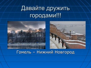 Давайте дружитьДавайте дружить
городами!!!городами!!!
Гомель – Нижний НовгородГомель – Нижний Новгород
 