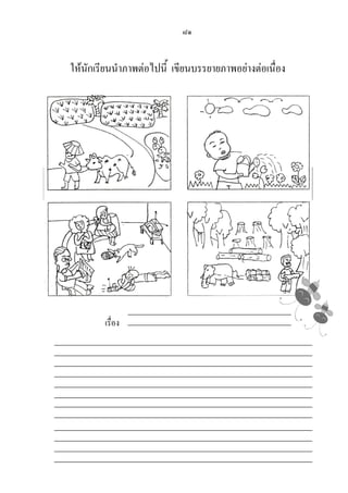 ๘๑
ให้นักเรียนนาภาพต่อไปนี้ เขียนบรรยายภาพอย่างต่อเนื่อง
แบบประเมินการอ่านร้อยแก้วและการเขียนเรียงความ
ชั้นประถมศึกษาปีที่ ๒
เด็ก ๆ เลือกภาพต่อไปนี้เพียง ๑ ภาพ ตั้งชื่อเรื่องและเขียนเรื่องให้สอดคล้อง
กับภาพนะคะ
เรื่อง
 