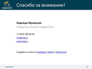 www.MLG.ru 16
16www.MLG.ru
Спасибо за внимание!
Надежда Жуковская
PR-директор компании «Медиалогия»
+7 (495) 780-90-40
nzh@mlg.ru
www.mlg.ru
Следуйте за нами на Facebook, Twitter и ВКонтакте!
 