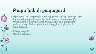 Թարս իրերի քաղաքում
• Միանգամ իմ զարթուցիչը ընկավ թարս իրերի քաղաք, որտ
եղ սեղանը աթոռի վրա էր, իսկ աթոռը՝ առաստաղին:
Զարթուցիչին ամեն ինչ դուր եկավ, ինքն էլ սկսեց թարս
բաներ անել: Ինձ արթնացնում էր գիշերը և քնեցնում՝
առավոտյան.
• 2-3 դասարան
Վռամ Բաբայան
 