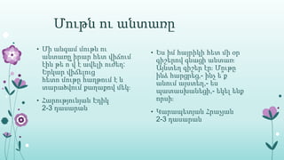 Մութն ու անտառը
• Մի անգամ մութն ու
անտառը իրար հետ վիճում
էին թե ո՞վ է ավելի ուժեղ:
Երկար վիճելուց
հետո մութը հաղթում է և
տարածվում քաղաքով մեկ։
• Հարությունյան Էդիկ
2-3 դասարան
• Ես իմ հայրիկի հետ մի օր
գիշերով գնացի անտառ։
Այնտեղ գիշեր էր։ Մութը
ինձ հարցրեց,- ինչ ե՞ք
անում այստեղ,- ես
պատասխանեցի,- եկել ենք
որսի։
• Կարապետյան Հրաչյան
2-3 դասարան
 