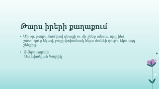 Թարս իրերի քաղաքում
• Մի օր, թարս ճամփով գնացի ու մի շենք տեսա, որը ինձ
շատ դուր եկավ, բայց փոխանակ ներս մտնեի դուրս եկա այդ
շենքից:
• 2-3դասարան
Ստեփանյան Գարիկ
 