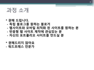 과정 소개
3
* 권해 드립니다.
- 독립 블로그를 원하는 블로거
- 웹사이트와 모바일 최적화 된 사이트를 원하는 분
- 반응형 웹 사이트 제작에 관심있는 분
- 자신의 포트폴리오 사이트를 만드실 분
* 권해드리지 않아요
- 워드프레스 전문가
 