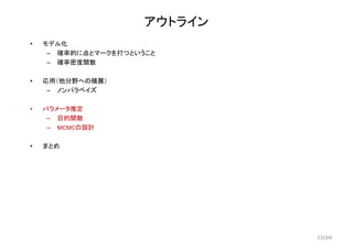 (34)
アウトライン
• モデル化
– 確率的に点とマークを打つということ
– 確率密度関数
• 応用（他分野への横展）
– ノンパラベイズ
• パラメータ推定
– 目的関数
– MCMCの設計
• まとめ
23
 