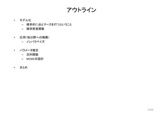 (34)
アウトライン
• モデル化
– 確率的に点とマークを打つということ
– 確率密度関数
• 応用（他分野への横展）
– ノンパラベイズ
• パラメータ推定
– 目的関数
– MCMCの設計
• まとめ
6
 