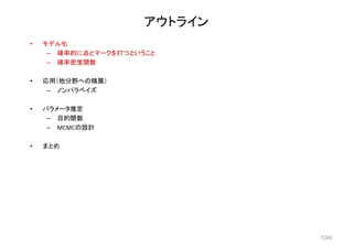 (34)
アウトライン
• モデル化
– 確率的に点とマークを打つということ
– 確率密度関数
• 応用（他分野への横展）
– ノンパラベイズ
• パラメータ推定
– 目的関数
– MCMCの設計
• まとめ
7
 